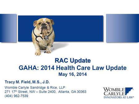 RAC Update RAC Update GAHA: 2014 Health Care Law Update May 16, 2014 Tracy M. Field, M.S., J.D. Womble Carlyle Sandridge & Rice, LLP 271 17 th Street,