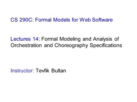 CS 290C: Formal Models for Web Software Lectures 14: Formal Modeling and Analysis of Orchestration and Choreography Specifications Instructor: Tevfik Bultan.