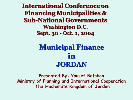 International Conference on Financing Municipalities & Sub-National Governments Washington D.C. Sept. 30 - Oct. 1, 2004 M unicipal F inance inJORDAN Presented.