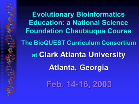 The BioQUEST Curriculum Consortium at Clark Atlanta University Atlanta, Georgia Feb. 14-16, 2003 Evolutionary Bioinformatics Education: a National Science.