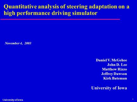 1 University of Iowa Quantitative analysis of steering adaptation on a high performance driving simulator November 4, 2003 Daniel V. McGehee John D. Lee.
