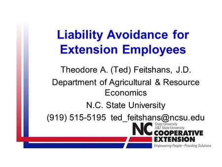 Liability Avoidance for Extension Employees Theodore A. (Ted) Feitshans, J.D. Department of Agricultural & Resource Economics N.C. State University (919)