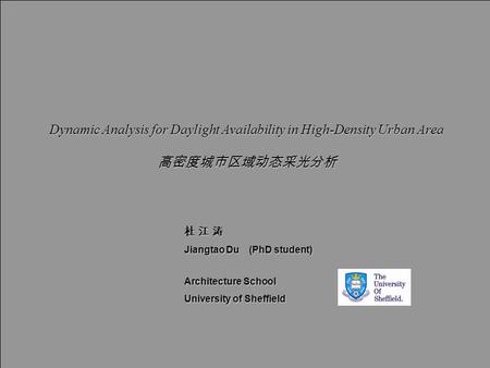 9 th UK CARE Annual General Meeting Dynamic Analysis for Daylight Availability in High-Density Urban Area 高密度城市区域动态采光分析 杜 江 涛 Jiangtao Du (PhD student)