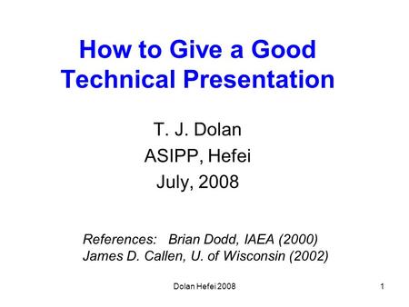 Dolan Hefei 20081 How to Give a Good Technical Presentation T. J. Dolan ASIPP, Hefei July, 2008 References: Brian Dodd, IAEA (2000) James D. Callen, U.