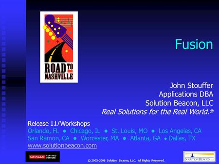 © 2005-2006 Solution Beacon, LLC. All Rights Reserved. Fusion Release 11i Workshops Orlando, FL Chicago, IL St. Louis, MO Los Angeles, CA San Ramon, CA.
