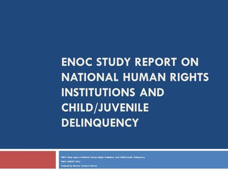 ENOC STUDY REPORT ON NATIONAL HUMAN RIGHTS INSTITUTIONS AND CHILD/JUVENILE DELINQUENCY ENOC Study report on National Human Rights Institutions and Child/Juvenile.