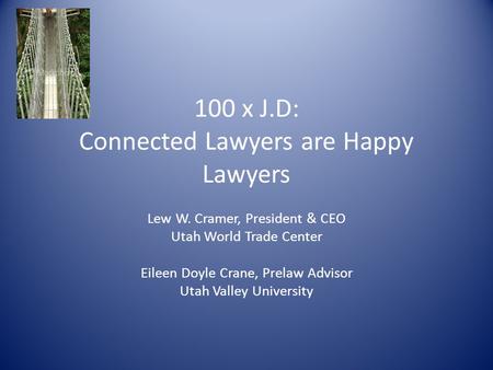 100 x J.D: Connected Lawyers are Happy Lawyers Lew W. Cramer, President & CEO Utah World Trade Center Eileen Doyle Crane, Prelaw Advisor Utah Valley University.