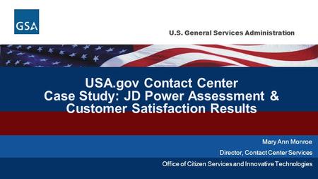 U.S. General Services Administration USA.gov Contact Center Case Study: JD Power Assessment & Customer Satisfaction Results Mary Ann Monroe Director, Contact.