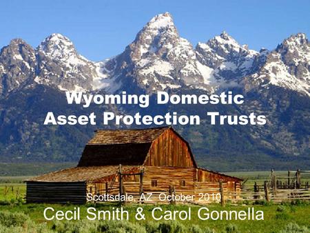 Wyoming Domestic Asset Protection Trusts Scottsdale, AZ October 2010 Cecil Smith & Carol Gonnella.