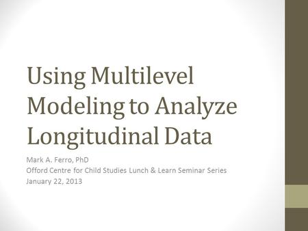 Using Multilevel Modeling to Analyze Longitudinal Data Mark A. Ferro, PhD Offord Centre for Child Studies Lunch & Learn Seminar Series January 22, 2013.