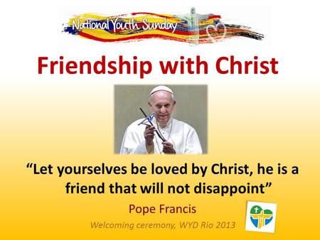 “Let yourselves be loved by Christ, he is a friend that will not disappoint” Pope Francis Welcoming ceremony, WYD Rio 2013 Friendship with Christ.