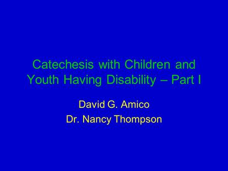 Catechesis with Children and Youth Having Disability – Part I David G. Amico Dr. Nancy Thompson.