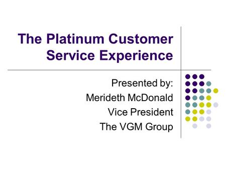 The Platinum Customer Service Experience Presented by: Merideth McDonald Vice President The VGM Group.