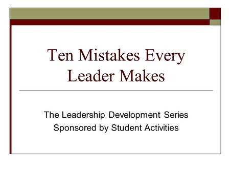 Ten Mistakes Every Leader Makes The Leadership Development Series Sponsored by Student Activities.