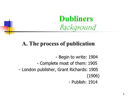 1 Dubliners Background A. The process of publication - Begin to write: 1904 - Complete most of them: 1905 - London publisher, Grant Richards: 1905 (1906)