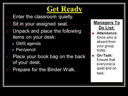 Get Ready 1. Enter the classroom quietly. 2. Sit in your assigned seat. 3. Unpack and place the following items on your desk: GMS agenda Pen/pencil 4.