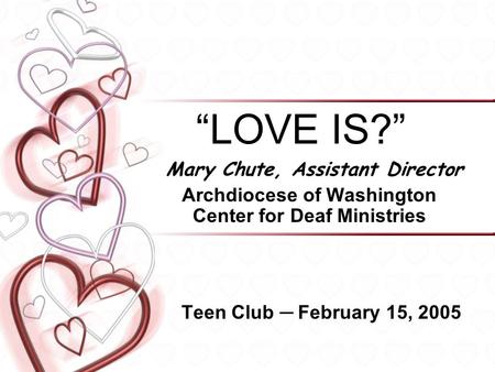 “LOVE IS?” Mary Chute, Assistant Director Archdiocese of Washington Center for Deaf Ministries Teen Club ─ February 15, 2005.