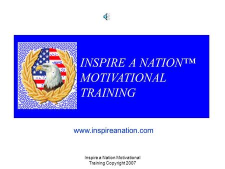 Inspire a Nation Motivational Training Copyright 2007 INSPIRE A NATION™ MOTIVATIONAL TRAINING www.inspireanation.com.