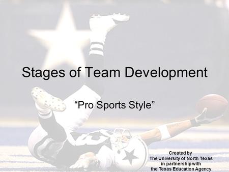 Stages of Team Development “Pro Sports Style” Created by The University of North Texas in partnership with the Texas Education Agency.