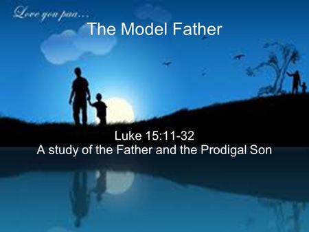 The Model Father Luke 15:11-32 A study of the Father and the Prodigal Son.