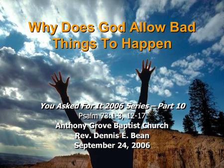 Why Does God Allow Bad Things To Happen You Asked For It 2006 Series – Part 10 Psalm 73:1-3, 12-17 Anthony Grove Baptist Church Rev. Dennis E. Bean September.