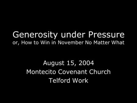 Generosity under Pressure or, How to Win in November No Matter What August 15, 2004 Montecito Covenant Church Telford Work.