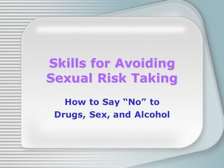 Skills for Avoiding Sexual Risk Taking How to Say “No” to Drugs, Sex, and Alcohol.