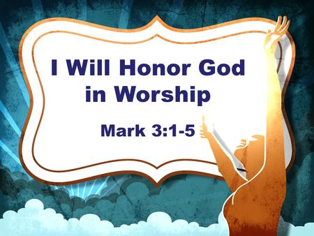 I Will Honor God in Worship Mark 3:1-5. “Another time he went into the synagogue, and a man with a shriveled hand was there. Some of them were looking.