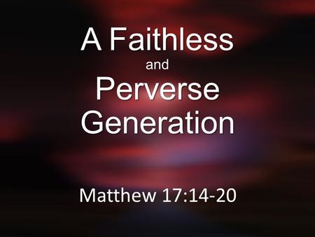 A Faithless and Perverse Generation Matthew 17:14-20.