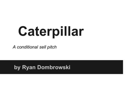 Caterpillar by Ryan Dombrowski A conditional sell pitch.