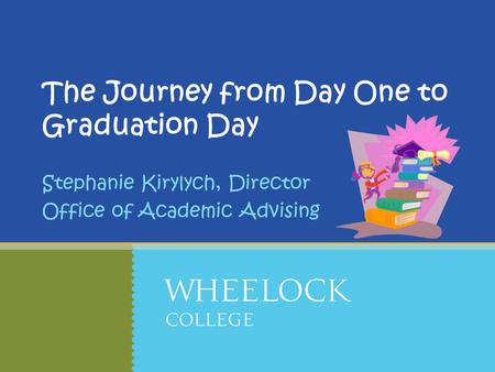 The Journey from Day One to Graduation Day Stephanie Kirylych, Director Office of Academic Advising.