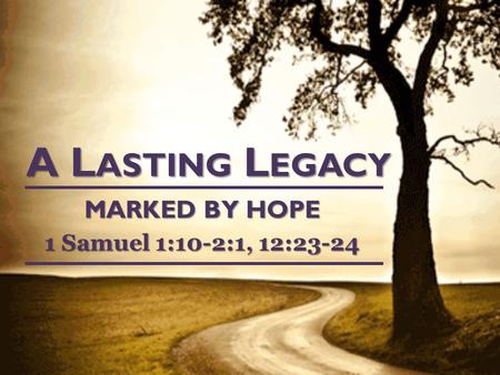 A L ASTING L EGACY MARKED BY HOPE 1 Samuel 1:10-2:1, 12:23-24.