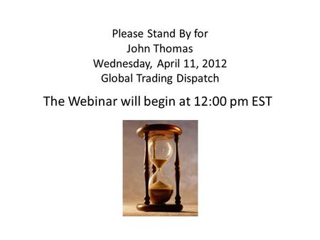 Please Stand By for John Thomas Wednesday, April 11, 2012 Global Trading Dispatch The Webinar will begin at 12:00 pm EST.