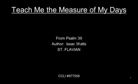 Teach Me the Measure of My Days From Psalm 39 Author: Issac Watts ST. FLAVIAN CCLI #977558 1.