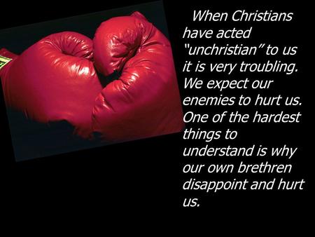 When Christians have acted “unchristian” to us it is very troubling. We expect our enemies to hurt us. One of the hardest things to understand is why our.