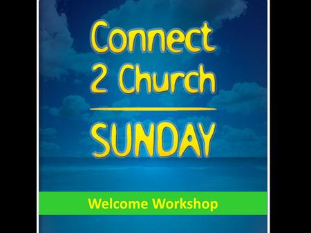 Welcome Workshop. Connect to Church Sunday is all about the people who are not here.