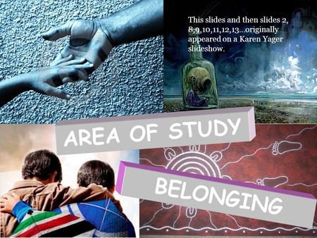BELONGING AREA OF STUDY This slides and then slides 2, 8,9,10,11,12,13…originally appeared on a Karen Yager slideshow.