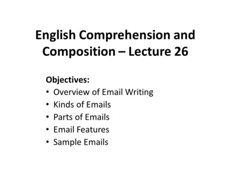 English Comprehension and Composition – Lecture 26 Objectives: Overview of Email Writing Kinds of Emails Parts of Emails Email Features Sample Emails.