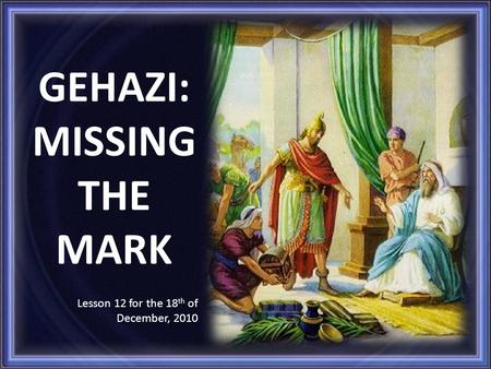 GEHAZI: MISSING THE MARK Lesson 12 for the 18 th of December, 2010.