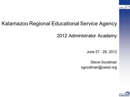 Kalamazoo Regional Educational Service Agency 2012 Administrator Academy June 27 - 28, 2012 Steve Goodman