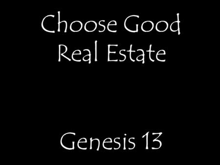 Choose Good Real Estate Genesis 13. This is God’s Word to me. If I am willing it can change me forever. Lord, I am listening to you.
