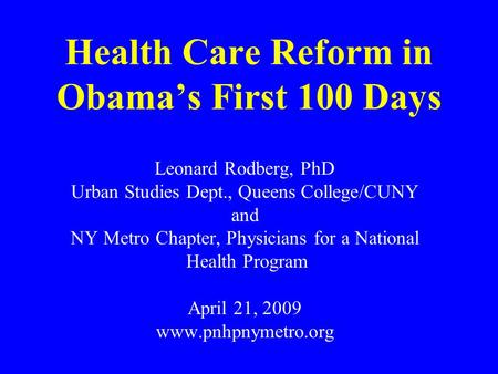 Health Care Reform in Obama’s First 100 Days Leonard Rodberg, PhD Urban Studies Dept., Queens College/CUNY and NY Metro Chapter, Physicians for a National.
