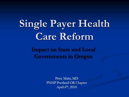 Single Payer Health Care Reform Impact on State and Local Governments in Oregon Peter Mahr, MD PNHP Portland OR Chapter April 6 th, 2010.