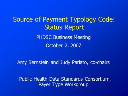 Source of Payment Typology Code: Status Report PHDSC Business Meeting October 2, 2007 Amy Bernstein and Judy Parlato, co-chairs Public Health Data Standards.