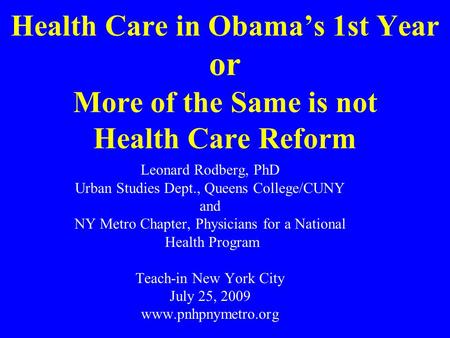 Health Care in Obama’s 1st Year or More of the Same is not Health Care Reform Leonard Rodberg, PhD Urban Studies Dept., Queens College/CUNY and NY Metro.