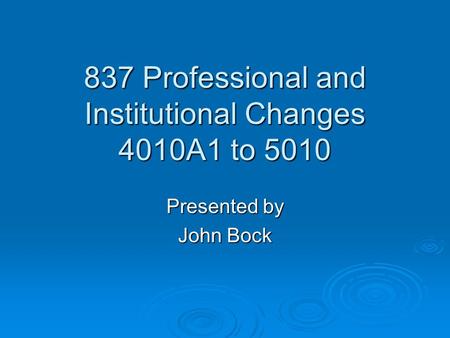 837 Professional and Institutional Changes 4010A1 to 5010 Presented by John Bock.