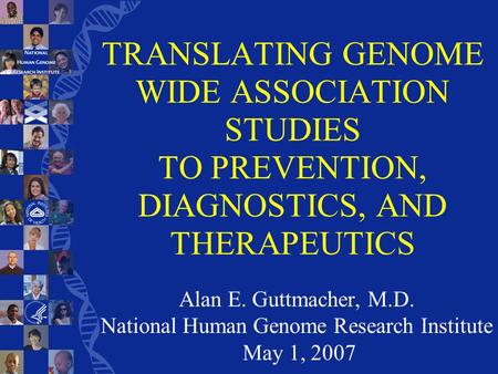 TRANSLATING GENOME WIDE ASSOCIATION STUDIES TO PREVENTION, DIAGNOSTICS, AND THERAPEUTICS Alan E. Guttmacher, M.D. National Human Genome Research Institute.
