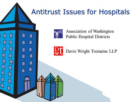 Antitrust Issues for Hospitals Association of Washington Public Hospital Districts Davis Wright Tremaine LLP.