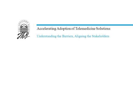 Accelerating Adoption of Telemedicine Solutions Understanding the Barriers, Aligning the Stakeholders.