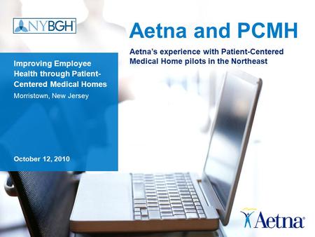Aetna and PCMH Improving Employee Health through Patient- Centered Medical Homes Morristown, New Jersey October 12, 2010 Aetna’s experience with Patient-Centered.